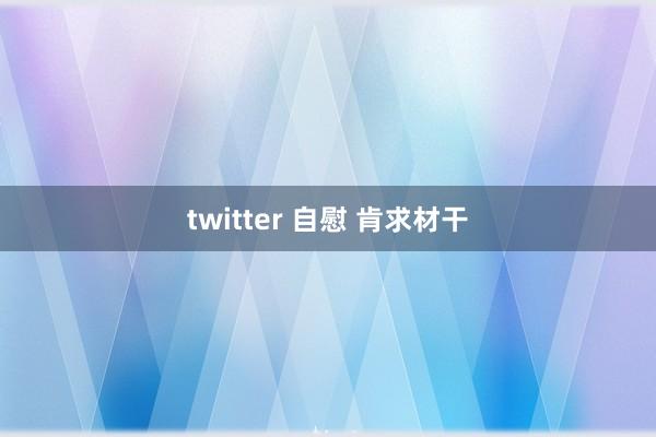 twitter 自慰 肯求材干