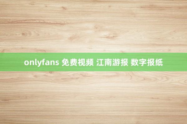 onlyfans 免费视频 江南游报 数字报纸