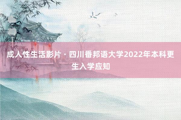 成人性生活影片 · 四川番邦语大学2022年本科更生入学应知