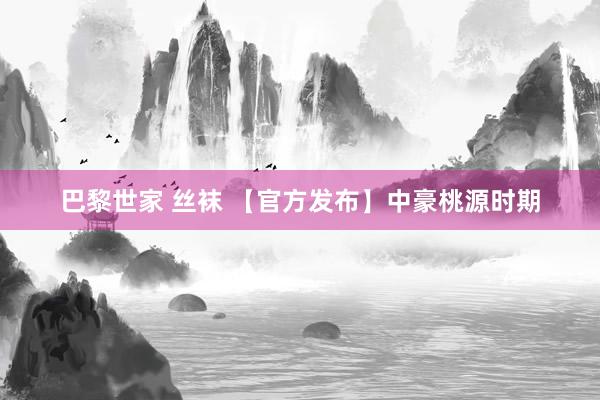 巴黎世家 丝袜 【官方发布】中豪桃源时期